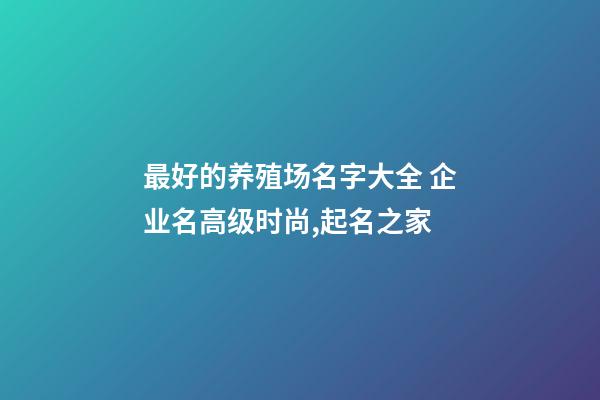 最好的养殖场名字大全 企业名高级时尚,起名之家-第1张-公司起名-玄机派